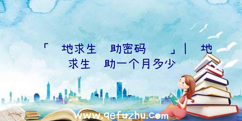 「绝地求生辅助密码错误」|绝地求生辅助一个月多少钱